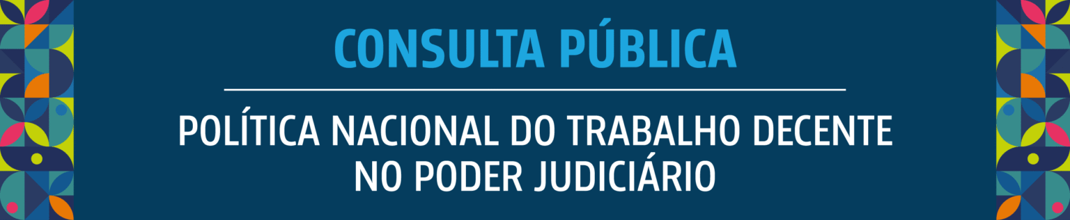 Consulta Pública sobre Política Nacional do Trabalho Decente no Judiciário Consulta Pública sobre Política Nacional do Trabalho Decente no Judiciário